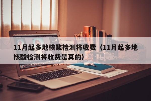 11月起多地核酸检测将收费（11月起多地核酸检测将收费是真的）