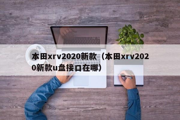 本田xrv2020新款（本田xrv2020新款u盘接口在哪）
