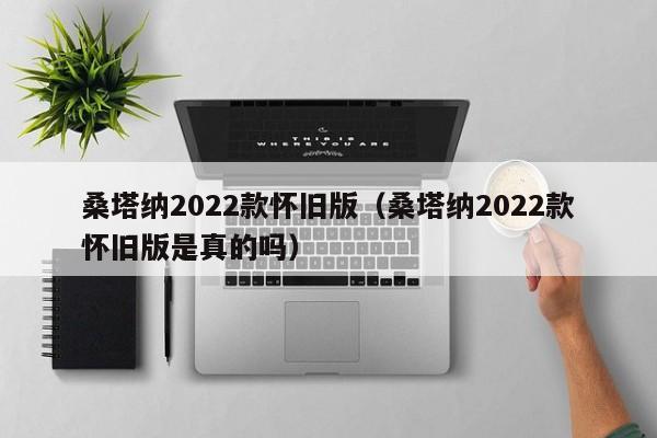 桑塔纳2022款怀旧版（桑塔纳2022款怀旧版是真的吗）