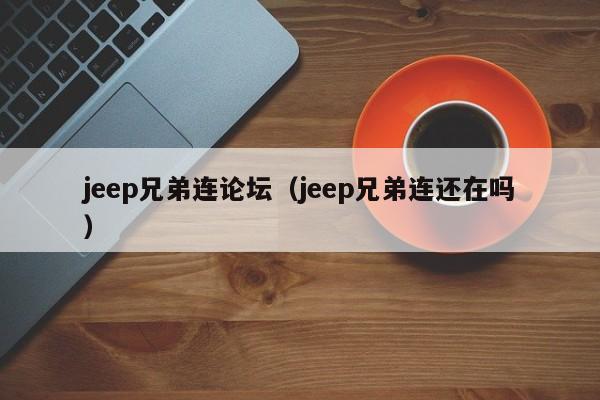 jeep兄弟连论坛（jeep兄弟连还在吗）
