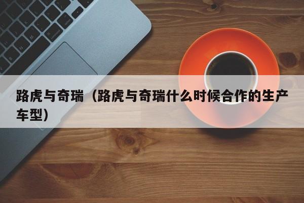路虎与奇瑞（路虎与奇瑞什么时候合作的生产车型）