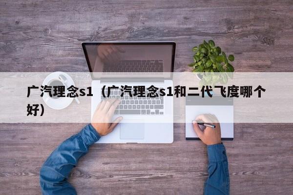 广汽理念s1（广汽理念s1和二代飞度哪个好）