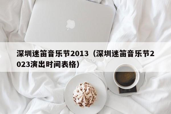深圳迷笛音乐节2013（深圳迷笛音乐节2023演出时间表格）