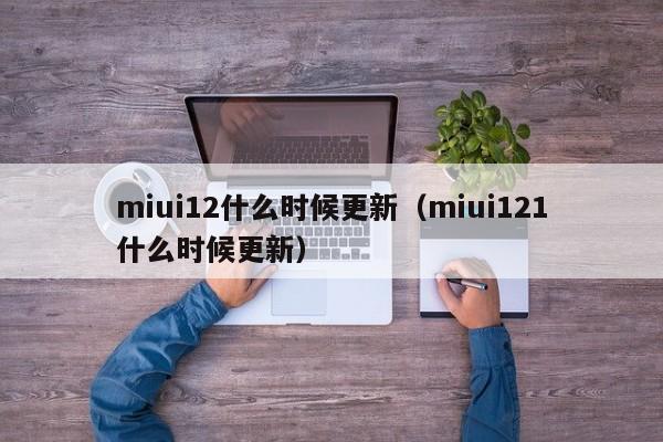 miui12什么时候更新（miui121什么时候更新）