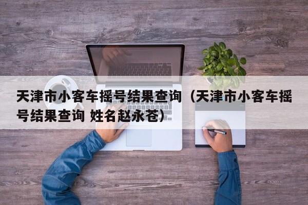 天津市小客车摇号结果查询（天津市小客车摇号结果查询 姓名赵永苍）