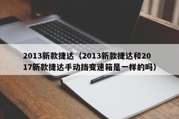 2013新款捷达（2013新款捷达和2017新款捷达手动挡变速箱是一样的吗）