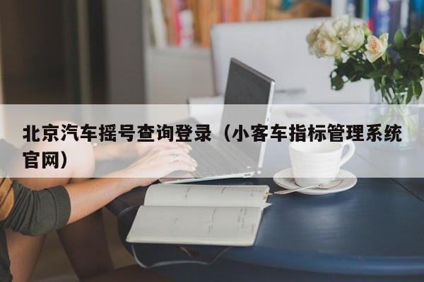 北京汽车摇号查询登录（小客车指标管理系统官网）