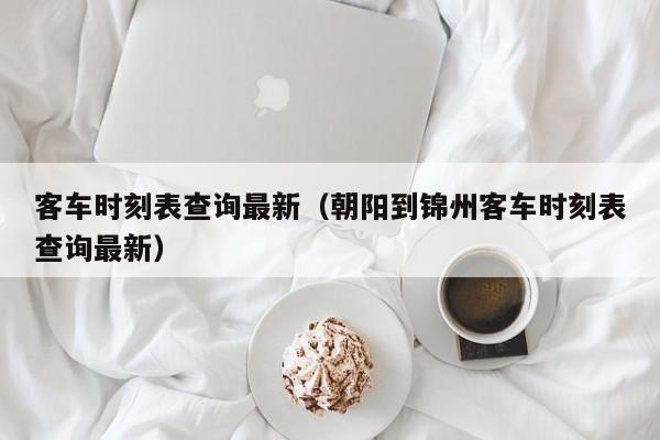客车时刻表查询最新（朝阳到锦州客车时刻表查询最新）
