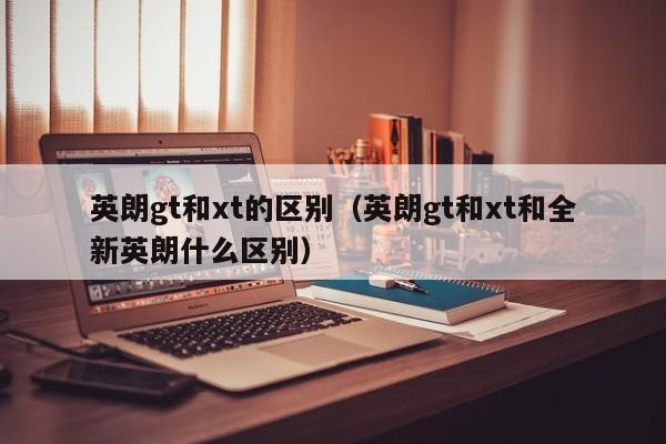 英朗gt和xt的区别（英朗gt和xt和全新英朗什么区别）