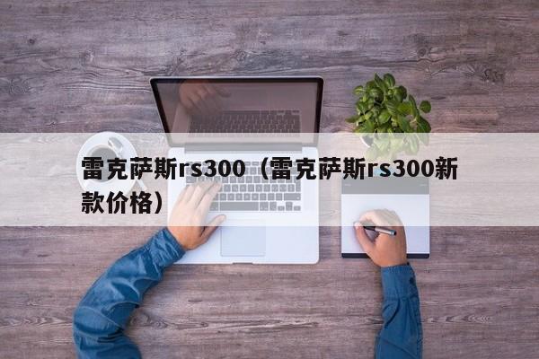雷克萨斯rs300（雷克萨斯rs300新款价格）
