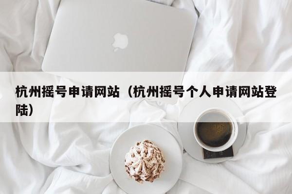杭州摇号申请网站（杭州摇号个人申请网站登陆）