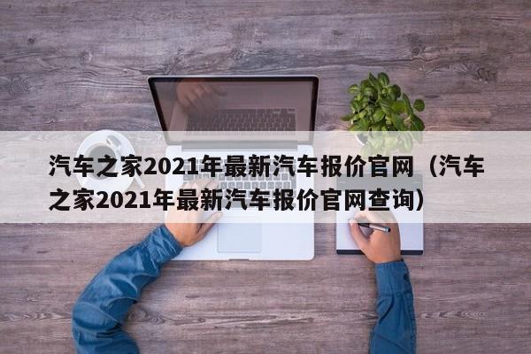汽车之家2021年最新汽车报价官网（汽车之家2021年最新汽车报价官网查询）