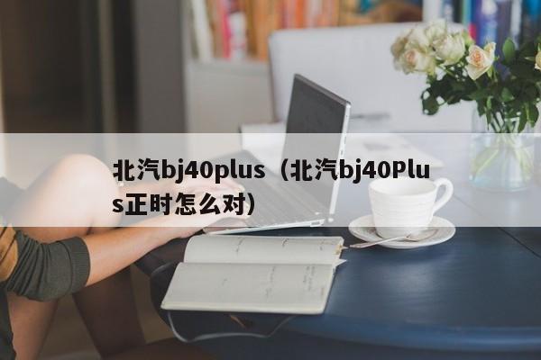 北汽bj40plus（北汽bj40Plus正时怎么对）