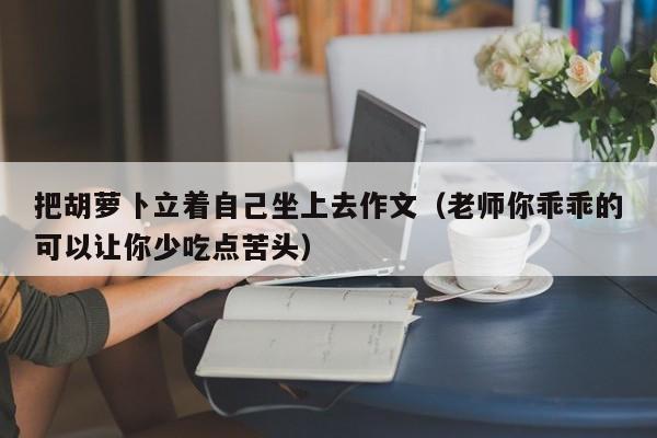 把胡萝卜立着自己坐上去作文（老师你乖乖的可以让你少吃点苦头）