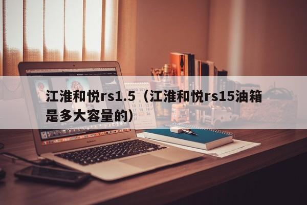 江淮和悦rs1.5（江淮和悦rs15油箱是多大容量的）