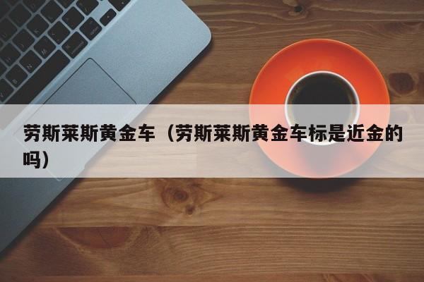 劳斯莱斯黄金车（劳斯莱斯黄金车标是近金的吗）