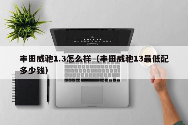 丰田威驰1.3怎么样（丰田威驰13最低配多少钱）