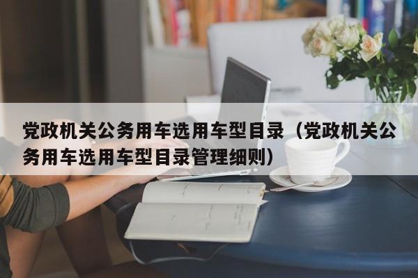 党政机关公务用车选用车型目录（党政机关公务用车选用车型目录管理细则）