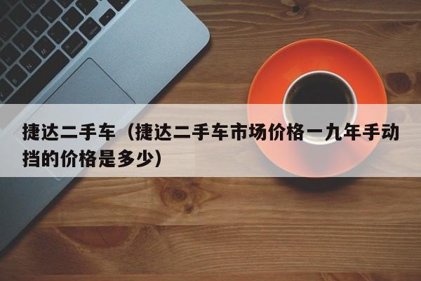 捷达二手车（捷达二手车市场价格一九年手动挡的价格是多少）
