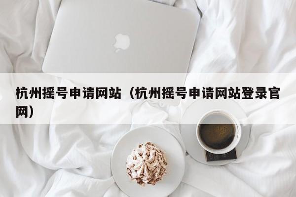 杭州摇号申请网站（杭州摇号申请网站登录官网）