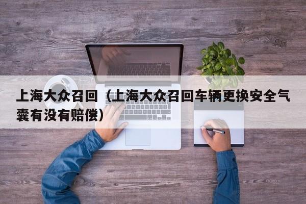 上海大众召回（上海大众召回车辆更换安全气囊有没有赔偿）