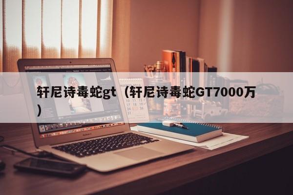 轩尼诗毒蛇gt（轩尼诗毒蛇GT7000万）