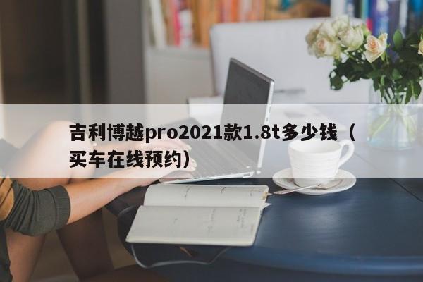 吉利博越pro2021款1.8t多少钱（买车在线预约）