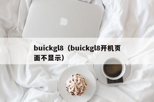 buickgl8（buickgl8开机页面不显示）