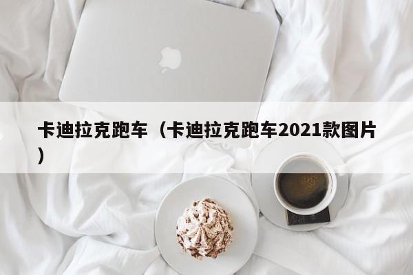 卡迪拉克跑车（卡迪拉克跑车2021款图片）
