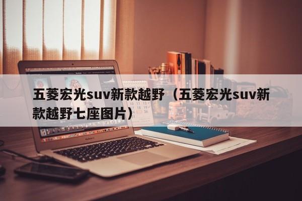 五菱宏光suv新款越野（五菱宏光suv新款越野七座图片）