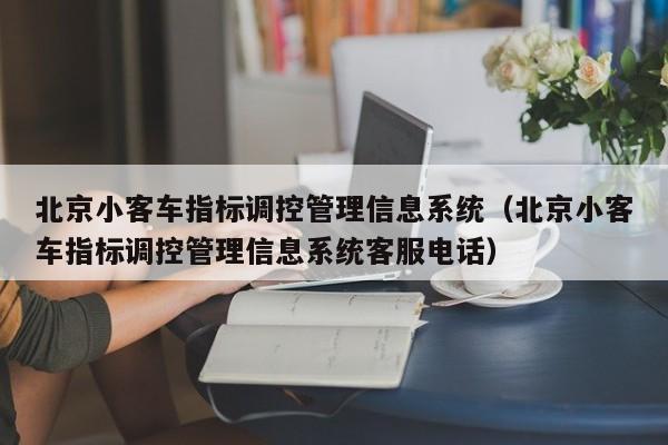 北京小客车指标调控管理信息系统（北京小客车指标调控管理信息系统客服电话）