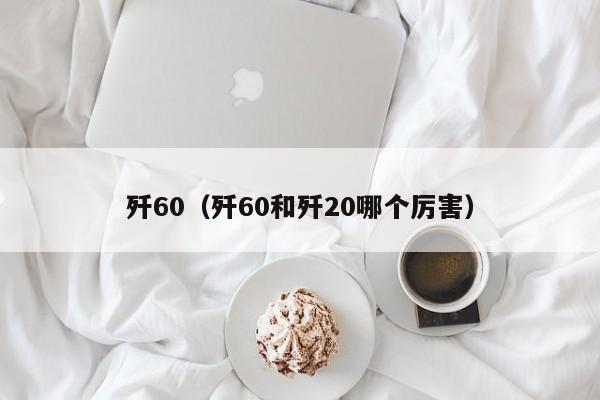 歼60（歼60和歼20哪个厉害）