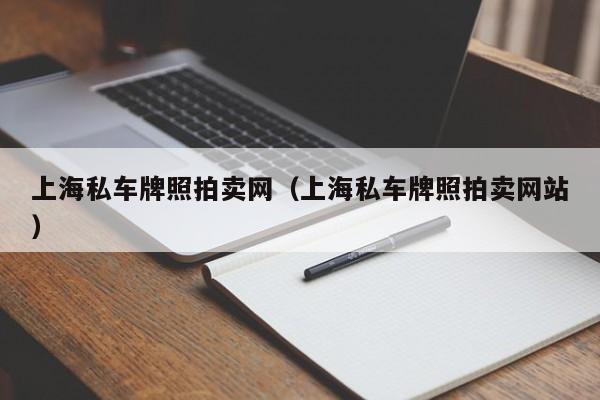 上海私车牌照拍卖网（上海私车牌照拍卖网站）