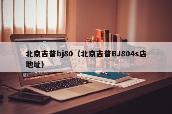北京吉普bj80（北京吉普BJ804s店地址）