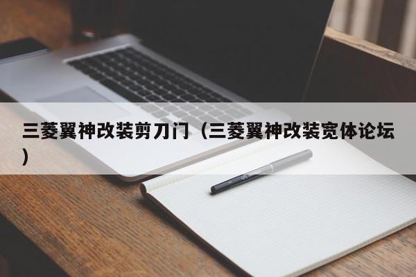 三菱翼神改装剪刀门（三菱翼神改装宽体论坛）