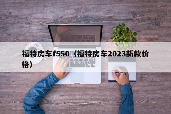 福特房车f550（福特房车2023新款价格）