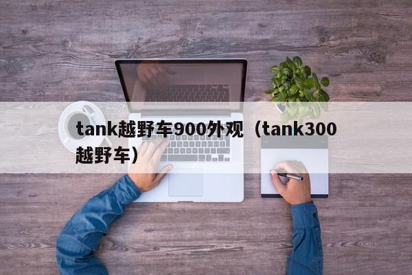 tank越野车900外观（tank300越野车）