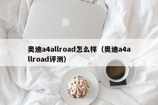 奥迪a4allroad怎么样（奥迪a4allroad评测）