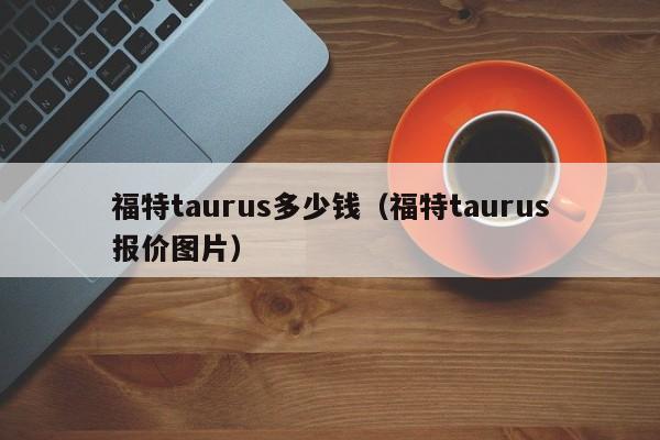 福特taurus多少钱（福特taurus报价图片）