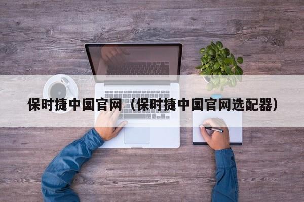 保时捷中国官网（保时捷中国官网选配器）