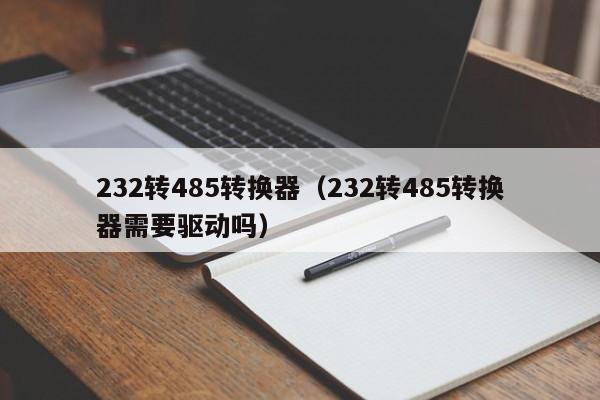 232转485转换器（232转485转换器需要驱动吗）
