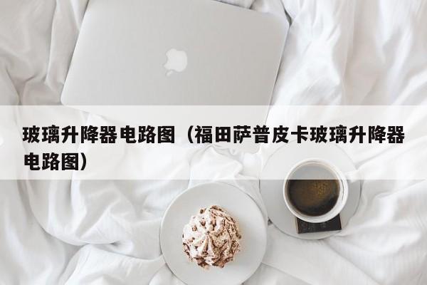 玻璃升降器电路图（福田萨普皮卡玻璃升降器电路图）