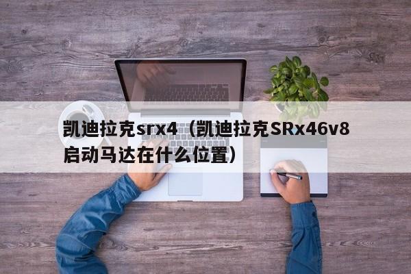 凯迪拉克srx4（凯迪拉克SRx46v8启动马达在什么位置）