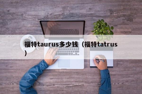 福特taurus多少钱（福特tatrus）