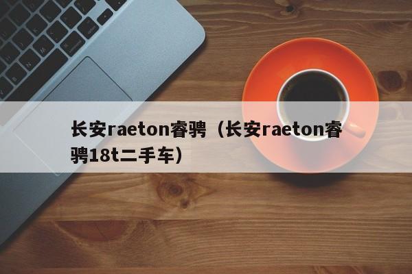 长安raeton睿骋（长安raeton睿骋18t二手车）