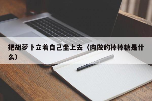 把胡萝卜立着自己坐上去（肉做的棒棒糖是什么）
