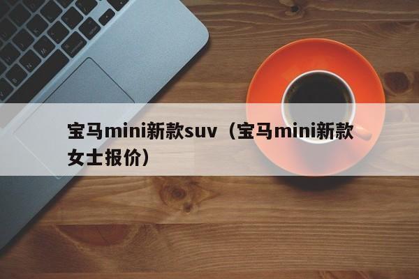 宝马mini新款suv（宝马mini新款女士报价）