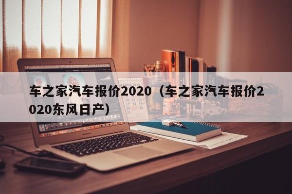 车之家汽车报价2020（车之家汽车报价2020东风日产）