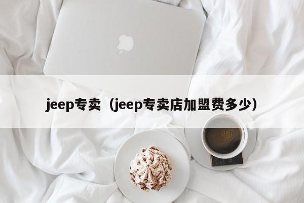 jeep专卖（jeep专卖店加盟费多少）