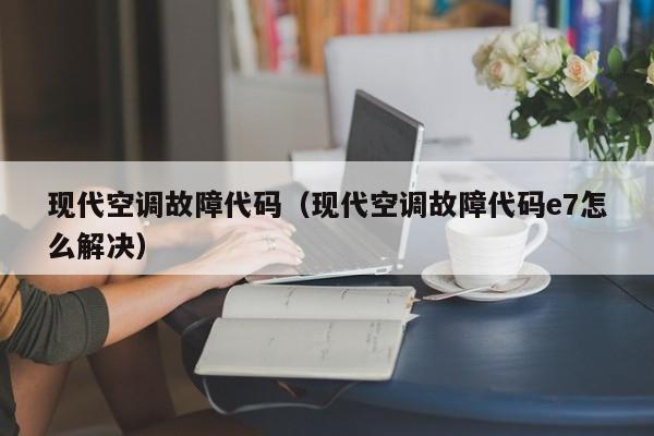 现代空调故障代码（现代空调故障代码e7怎么解决）